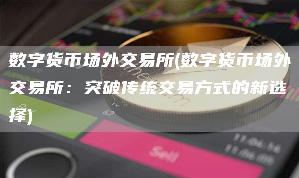 数字货币场外交易所 - 数字货币场外交易所：突破传统交易方式的新选择