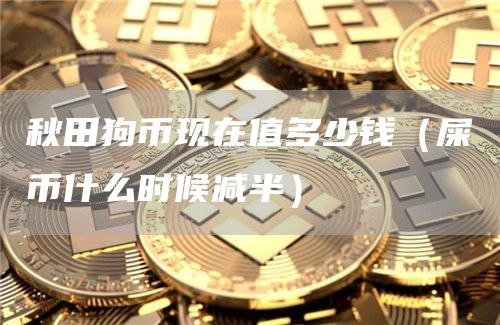 秋田狗币现在值多少钱（屎币什么时候减半）