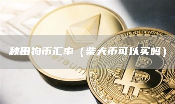 秋田狗币汇率（柴犬币可以买吗）