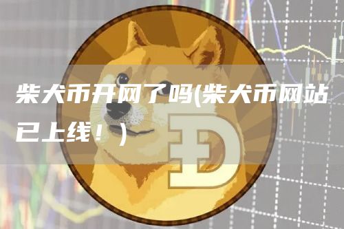 柴犬币开网了吗 - 柴犬币网站已上线！