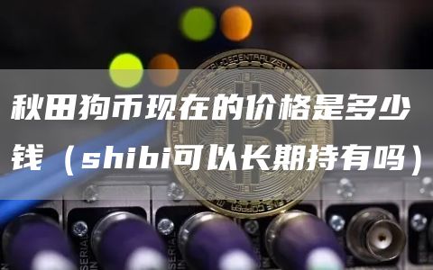 秋田狗币现在的价格是多少钱（shibi可以长期持有吗）