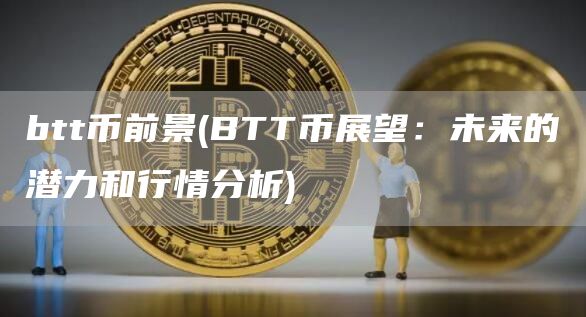 btt币前景 - BTT币展望：未来的潜力和行情分析