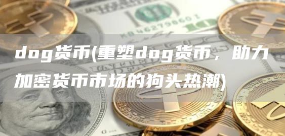 dog货币 - 重塑dog货币，助力加密货币市场的狗头热潮