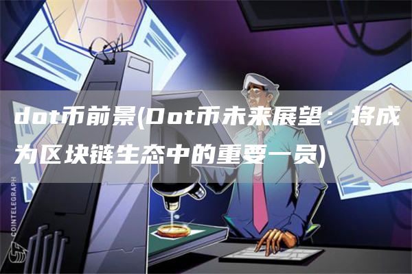 dot币前景 - Dot币未来展望：将成为区块链生态中的重要一员