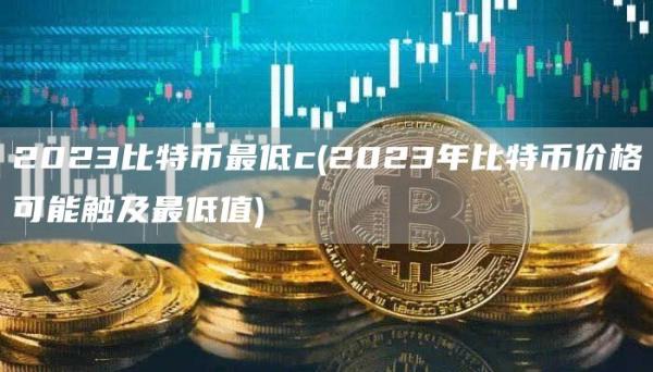2023比特币最低c - 2023年比特币价格可能触及最低值