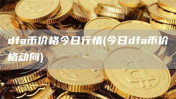 dfa币价格今日行情 - 今日dfa币价格动向