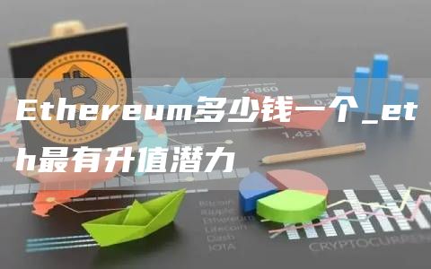 Ethereum多少钱一个_eth最有升值潜力