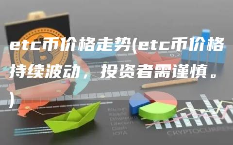 etc币价格走势 - etc币价格持续波动，投资者需谨慎。