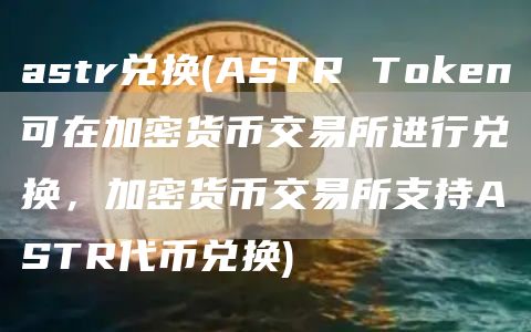 astr兑换 - ASTR Token可在加密货币交易所进行兑换，加密货币交易所支持ASTR代币兑换