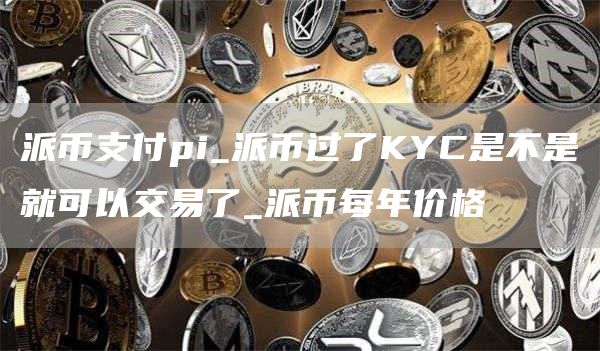 派币支付pi_派币过了KYC是不是就可以交易了_派币每年价格