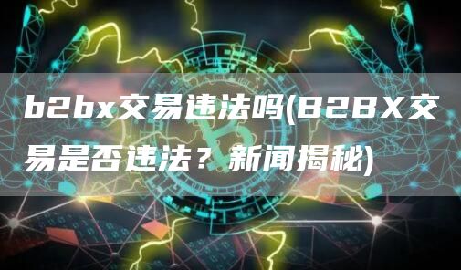 b2bx交易违法吗 - B2BX交易是否违法？新闻揭秘