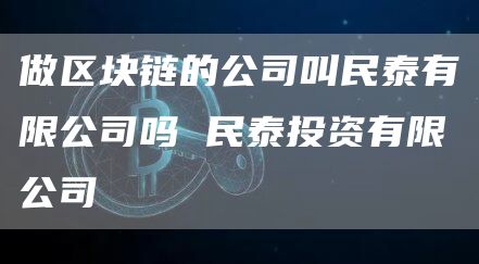 做区块链的公司叫民泰有限公司吗 民泰投资有限公司
