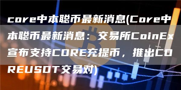 core中本聪币最新消息 - Core中本聪币最新消息：交易所CoinEx宣布支持CORE充提币，推出COREUSDT交易对