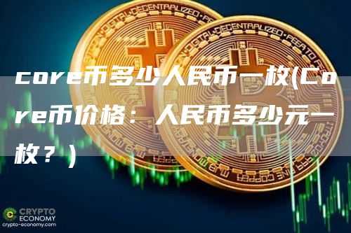 core币多少人民币一枚 - Core币价格：人民币多少元一枚？