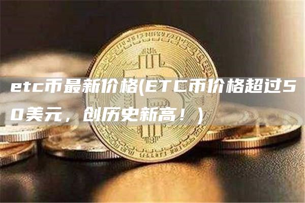 etc币最新价格 - ETC币价格超过50美元，创历史新高！