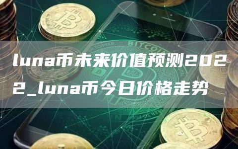 luna币未来价值预测2022_luna币今日价格走势