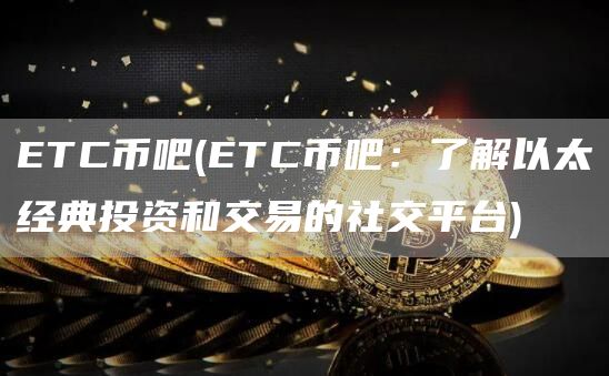ETC币吧 - ETC币吧：了解以太经典投资和交易的社交平台