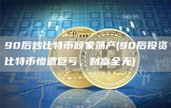 90后炒比特币倾家荡产 - 90后投资比特币惨遭巨亏，财富全无