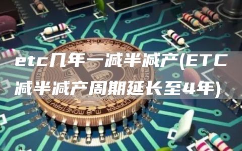 etc几年一减半减产 - ETC减半减产周期延长至4年