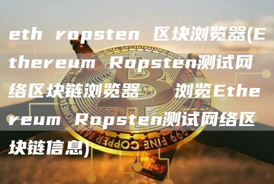 eth ropsten 区块浏览器 - Ethereum Ropsten测试网络区块链浏览器 → 浏览Ethereum Ropsten测试网络区块链信息