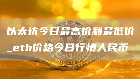 以太坊今日最高价和最低价_eth价格今日行情人民币