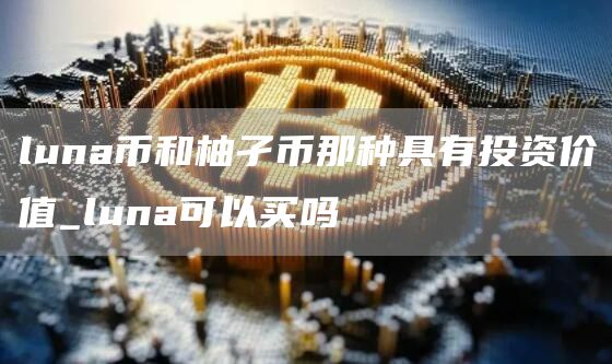 luna币和柚孑币那种具有投资价值_luna可以买吗