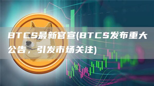 BTCS最新官宣 - BTCS发布重大公告，引发市场关注