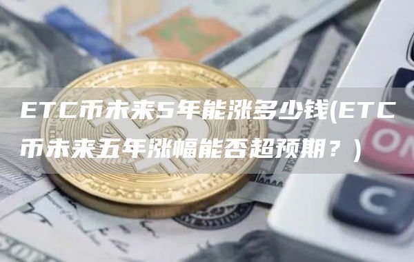 ETC币未来5年能涨多少钱 - ETC币未来五年涨幅能否超预期？