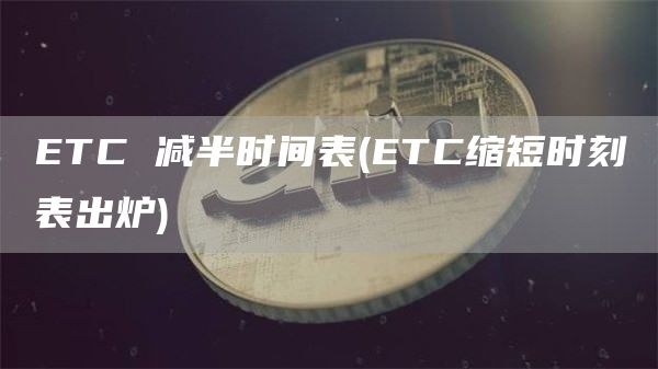 ETC 减半时间表 - ETC缩短时刻表出炉