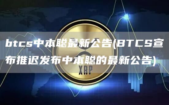 btcs中本聪最新公告 - BTCS宣布推迟发布中本聪的最新公告