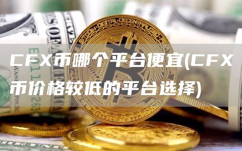 CFX币哪个平台便宜 - CFX币价格较低的平台选择