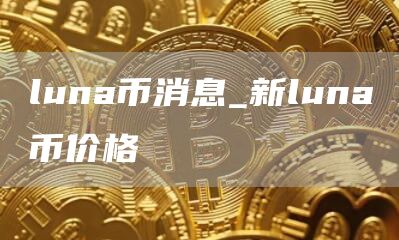 luna币消息_新luna币价格