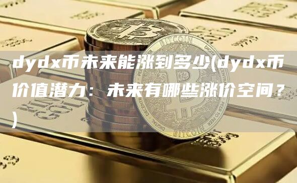 dydx币未来能涨到多少 - dydx币价值潜力：未来有哪些涨价空间？