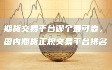 期货交易平台哪个最可靠，国内期货正规交易平台排名