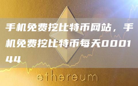 手机免费挖比特币网站，手机免费挖比特币每天000144