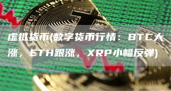 虚拟货币 - 数字货币行情：BTC大涨，ETH跟涨，XRP小幅反弹