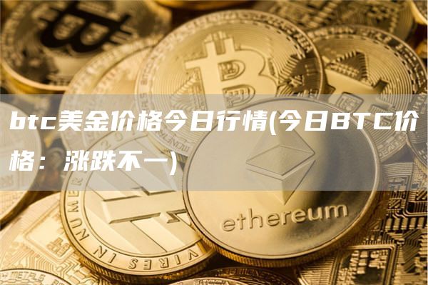 btc美金价格今日行情 - 今日BTC价格：涨跌不一