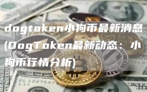dogtoken小狗币最新消息 - DogToken最新动态：小狗币行情分析