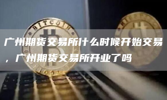 广州期货交易所什么时候开始交易，广州期货交易所开业了吗
