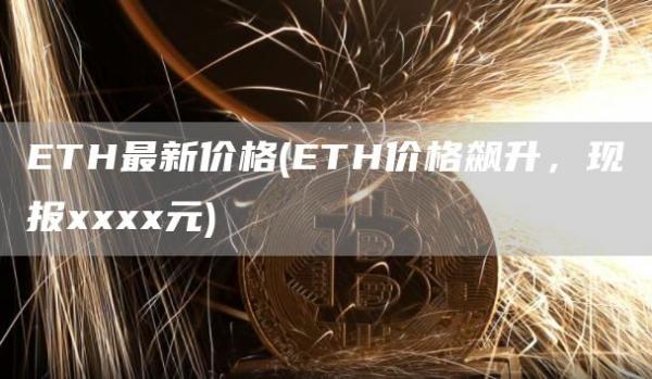 ETH最新价格 - ETH价格飙升，现报xxxx元