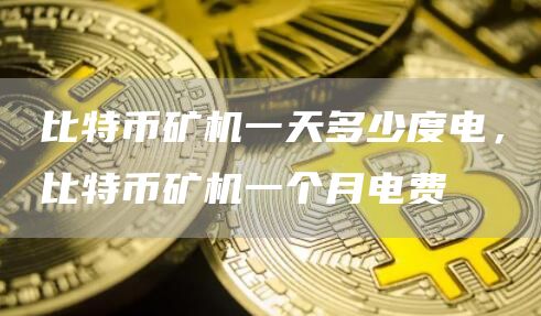 比特币矿机一天多少度电，比特币矿机一个月电费