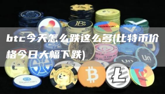 btc今天怎么跌这么多 - 比特币价格今日大幅下跌
