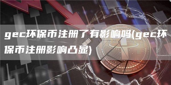 gec环保币注册了有影响吗 - gec环保币注册影响凸显