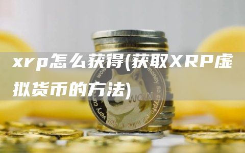 xrp怎么获得 - 获取XRP虚拟货币的方法
