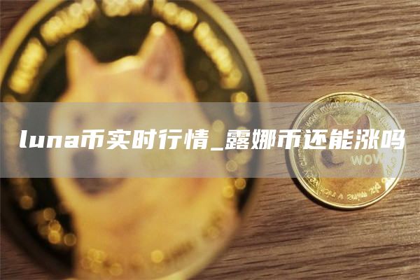luna币实时行情_露娜币还能涨吗