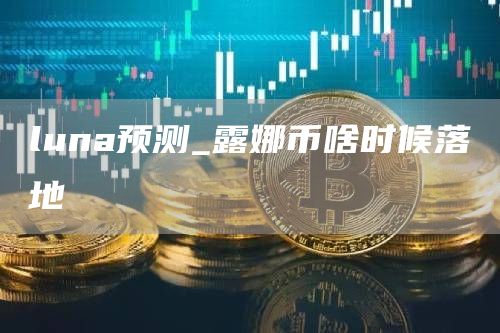 luna预测_露娜币啥时候落地