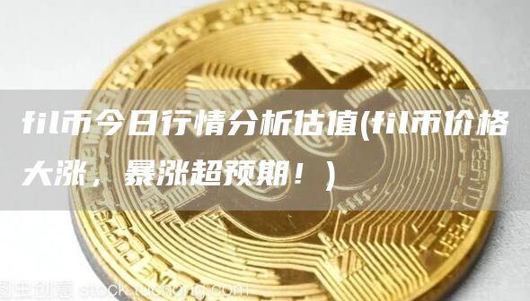 fil币今日行情分析估值 - fil币价格大涨，暴涨超预期！