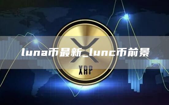 luna币最新_lunc币前景