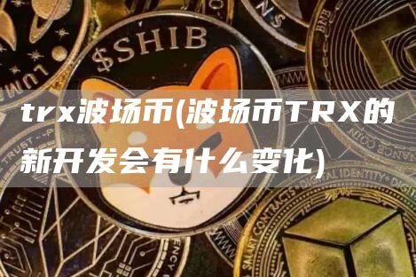 trx波场币 - 波场币TRX的新开发会有什么变化