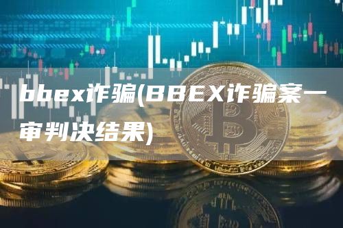 bbex诈骗 - BBEX诈骗案一审判决结果